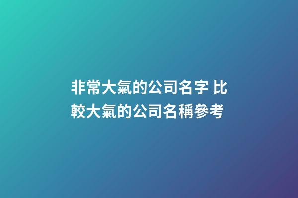 非常大氣的公司名字 比較大氣的公司名稱參考-第1張-公司起名-玄機派